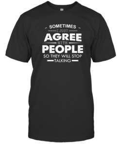 Sometimes I Just Agree With People So They Will Stop Talking Shirt Unisex T-Shirt Black S