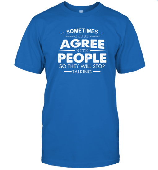 Sometimes I Just Agree With People So They Will Stop Talking Shirt Unisex T-Shirt Royal Blue S